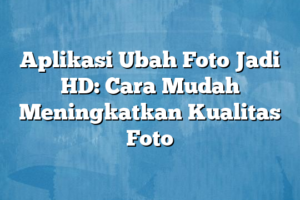 Simak! Cara Meningkatkan Kualitas Foto Jadi Hd Terbaik